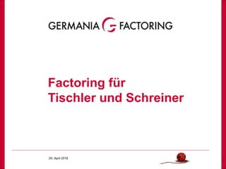 25. April 2018
1
Factoring für
Tischler und Schreiner
 