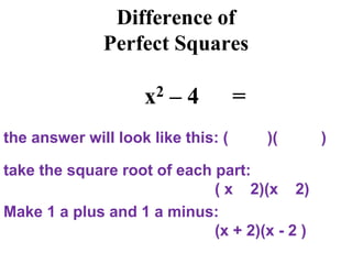 Difference of
Perfect Squares
x2 – 4 =
the answer will look like this: ( )( )
take the square root of each part:
( x 2)(x 2)
Make 1 a plus and 1 a minus:
(x + 2)(x - 2 )
 