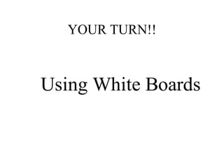 YOUR TURN!!
Using White Boards
 