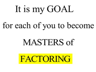 It is my GOAL
for each of you to become
MASTERS of
FACTORING
 