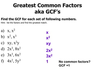 Find the GCF for each set of following numbers.
Hint: list the factors and find the greatest match.
a) x, x2
b) x2, x3
c) xy, x2y
d) 2x3, 8x2
e) 3x3, 6x2
f) 4x2, 5y3
x
x2
xy
2x2
Greatest Common Factors
aka GCF’s
3x2
1 No common factors?
GCF =1
 