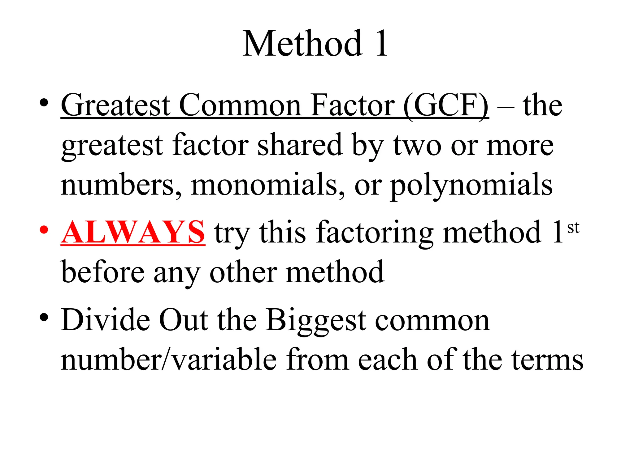Method 1
• Greatest Common Factor (GCF) – the
greatest factor shared by two or more
numbers, monomials, or polynomials
• ALWAYS try this factoring method 1st
before any other method
• Divide Out the Biggest common
number/variable from each of the terms
 