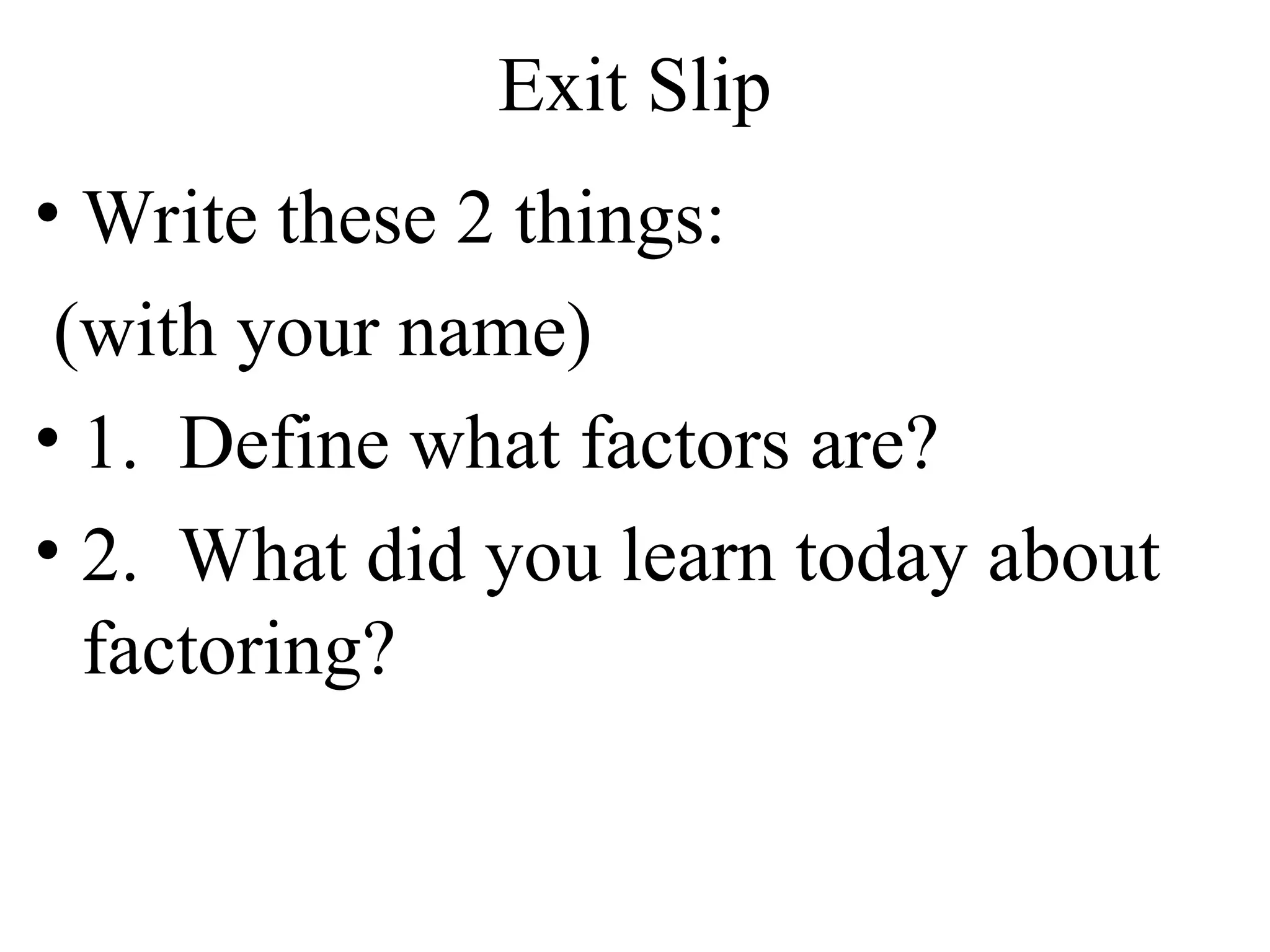 Exit Slip
• Write these 2 things:
(with your name)
• 1. Define what factors are?
• 2. What did you learn today about
factoring?
 