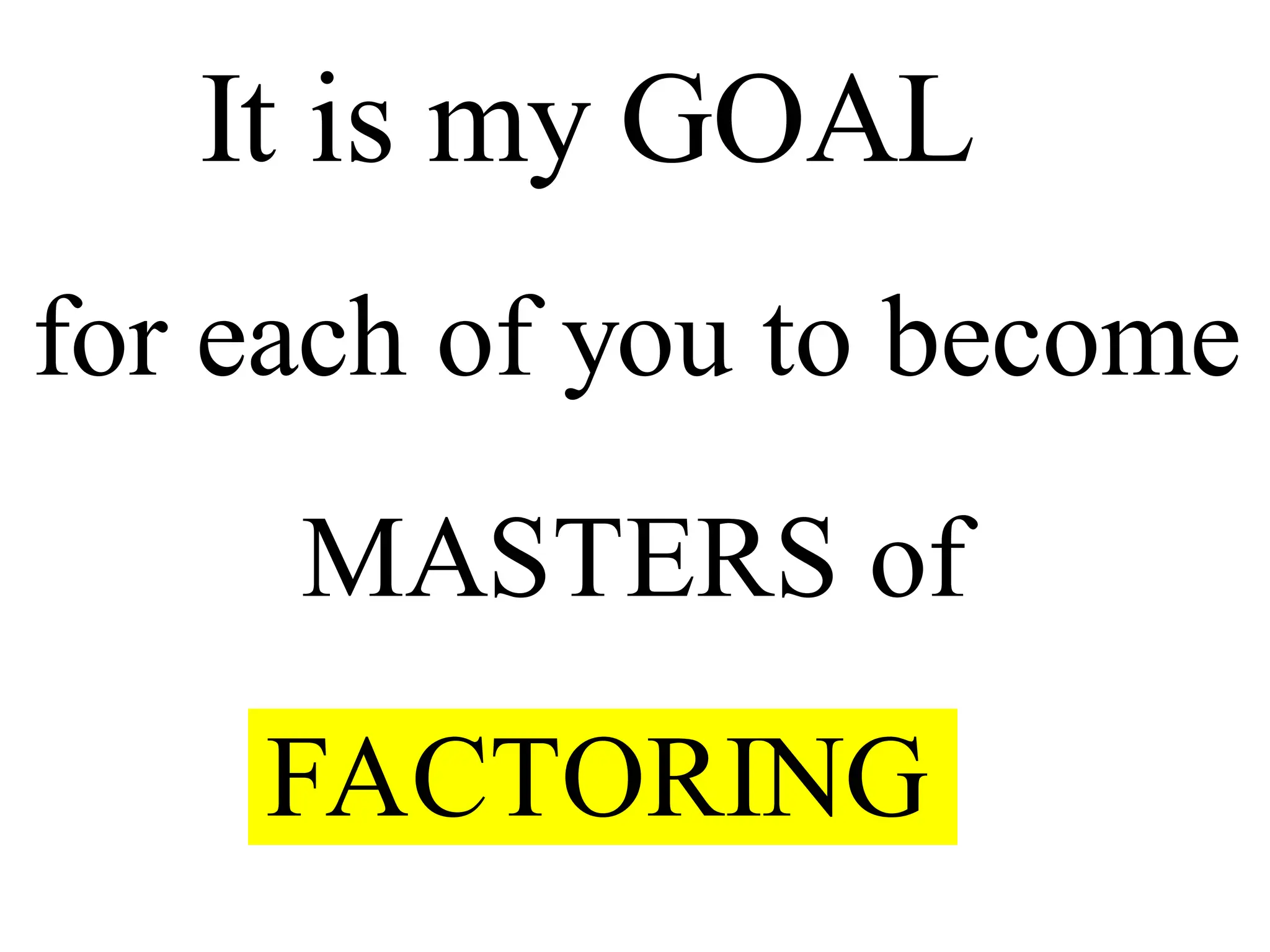 It is my GOAL
for each of you to become
MASTERS of
FACTORING
 