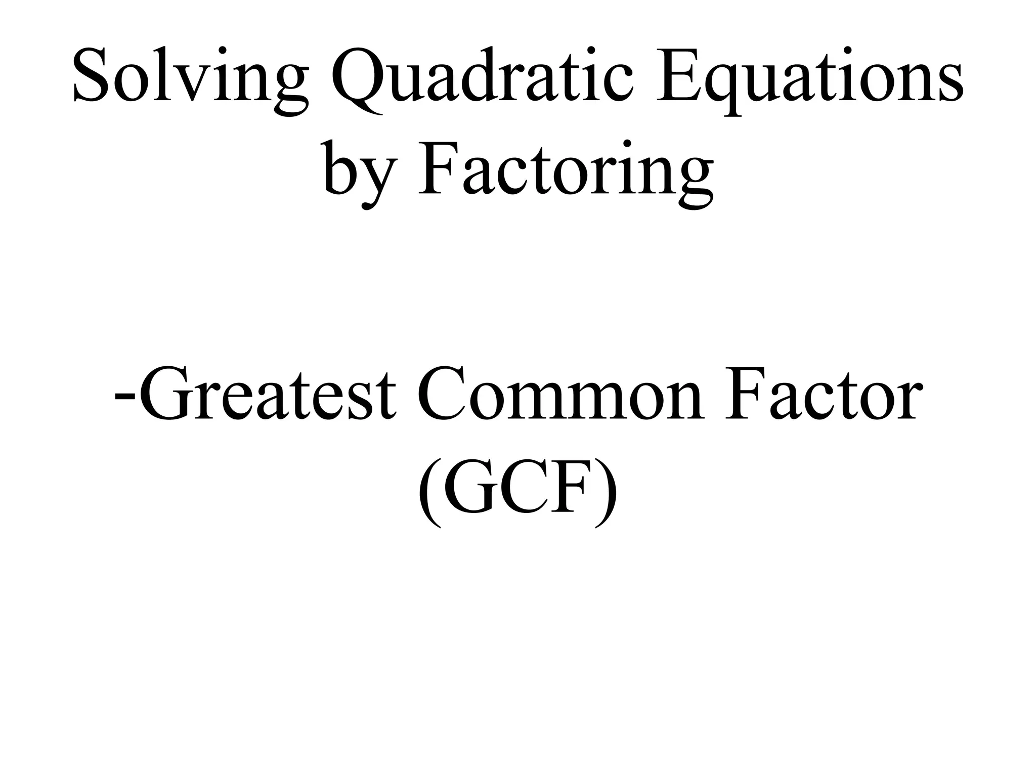 Solving Quadratic Equations
by Factoring
-Greatest Common Factor
(GCF)
 