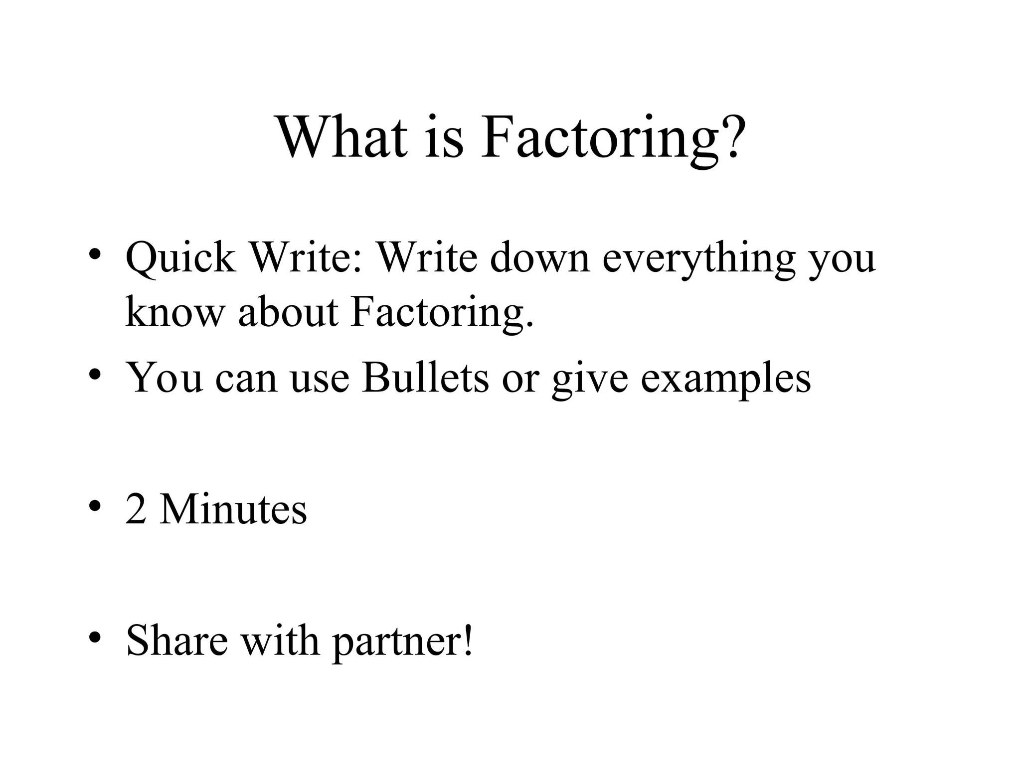 What is Factoring?
• Quick Write: Write down everything you
know about Factoring.
• You can use Bullets or give examples
• 2 Minutes
• Share with partner!
 