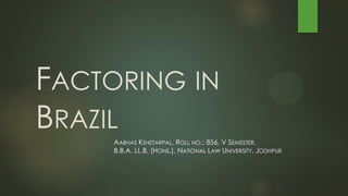 FACTORING IN
BRAZIL
- AABHAS KSHETARPAL, ROLL NO.: 856, V SEMESTER,
B.B.A. LL.B. (HONS.), NATIONAL LAW UNIVERSITY, JODHPUR
 
