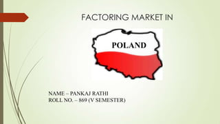 FACTORING MARKET IN
POLAND
NAME – PANKAJ RATHI
ROLL NO. – 869 (V SEMESTER)
 