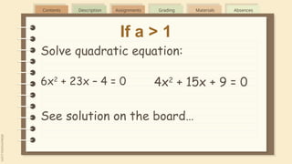 Contents Description Assignments Grading Materials Absences
If a > 1
Solve quadratic equation:
6x2
+ 23x – 4 = 0 4x2
+ 15x + 9 = 0
See solution on the board…
 