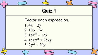 Quiz 1
Factor each expression.
1. 4x + 2y
2. 10b + 5c
3. 16𝑥2
– 12x
4. 15x𝑦2
+ 25xy
5. 2𝑦2
+ 20y
 