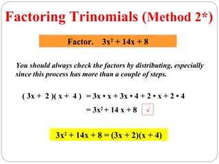 Factoring Trinomials (Method 2*)
                  Factor. 3x2 + 14x + 8

 You should always check the factors by distributing, especially
 since this process has more than a couple of steps.


   ( 3x + 2 )( x + 4 ) = 3x • x + 3x • 4 + 2 • x + 2 • 4
                        = 3x2 + 14 x + 8    √


              3x2 + 14x + 8 = (3x + 2)(x + 4)
 
