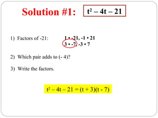 Solution #1:                   t2 – 4t – 21


1) Factors of -21:       1 • -21, -1 • 21
                         3 • -7, -3 • 7

2) Which pair adds to (- 4)?

3) Write the factors.



                 t2 – 4t – 21 = (t + 3)(t - 7)
 