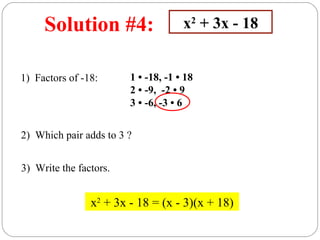 Solution #4:                    x2 + 3x - 18


1) Factors of -18:      1 • -18, -1 • 18
                        2 • -9, -2 • 9
                        3 • -6, -3 • 6


2) Which pair adds to 3 ?


3) Write the factors.


                x2 + 3x - 18 = (x - 3)(x + 18)
 