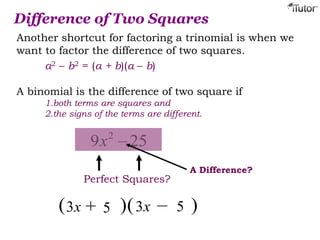 Another shortcut for factoring a trinomial is when we
want to factor the difference of two squares.
a2 – b2 = (a + b)(a – b)
A binomial is the difference of two square if
1.both terms are squares and
2.the signs of the terms are different.
Difference of Two Squares
259 2
x
Perfect Squares?
A Difference?
))(( x3 x35 5
 