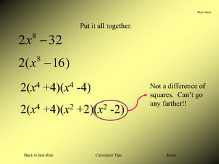 Main Menu
Calculator Tips
Back to last slide Rules
Put it all together.
32
2 8

x
)
16
(
2 8

x
2(x4 +4)(x4 -4)
2(x4 +4)(x2 +2)(x2 -2)
Not a difference of
squares. Can’t go
any farther!!
 