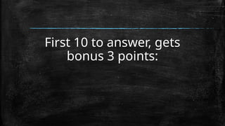First 10 to answer, gets
bonus 3 points:
 