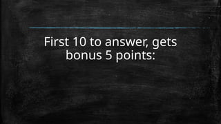 First 10 to answer, gets
bonus 5 points:
 