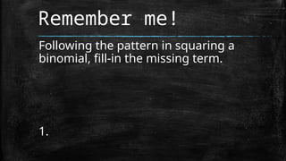 Remember me!
Following the pattern in squaring a
binomial, fill-in the missing term.
1.
 