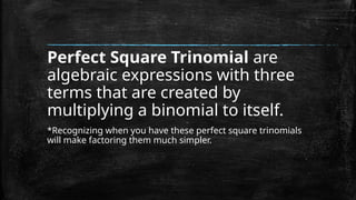 Perfect Square Trinomial are
algebraic expressions with three
terms that are created by
multiplying a binomial to itself.
*Recognizing when you have these perfect square trinomials
will make factoring them much simpler.
 