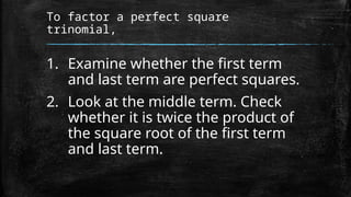 To factor a perfect square
trinomial,
1. Examine whether the first term
and last term are perfect squares.
2. Look at the middle term. Check
whether it is twice the product of
the square root of the first term
and last term.
 