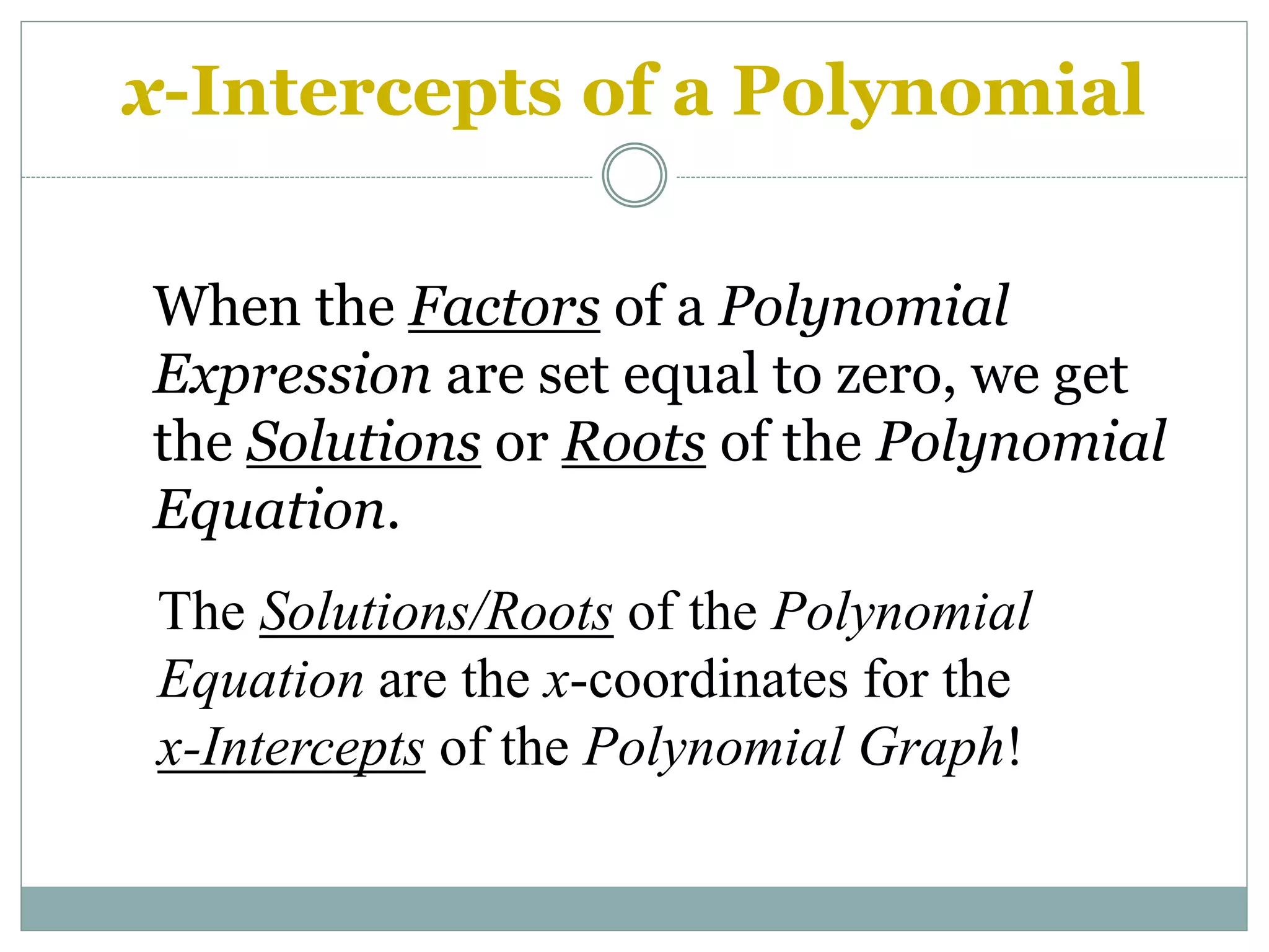 x-Intercepts of a Polynomial
When the Factors of a Polynomial
Expression are set equal to zero, we get
the Solutions or Roots of the Polynomial
Equation.
The Solutions/Roots of the Polynomial
Equation are the x-coordinates for the
x-Intercepts of the Polynomial Graph!
 