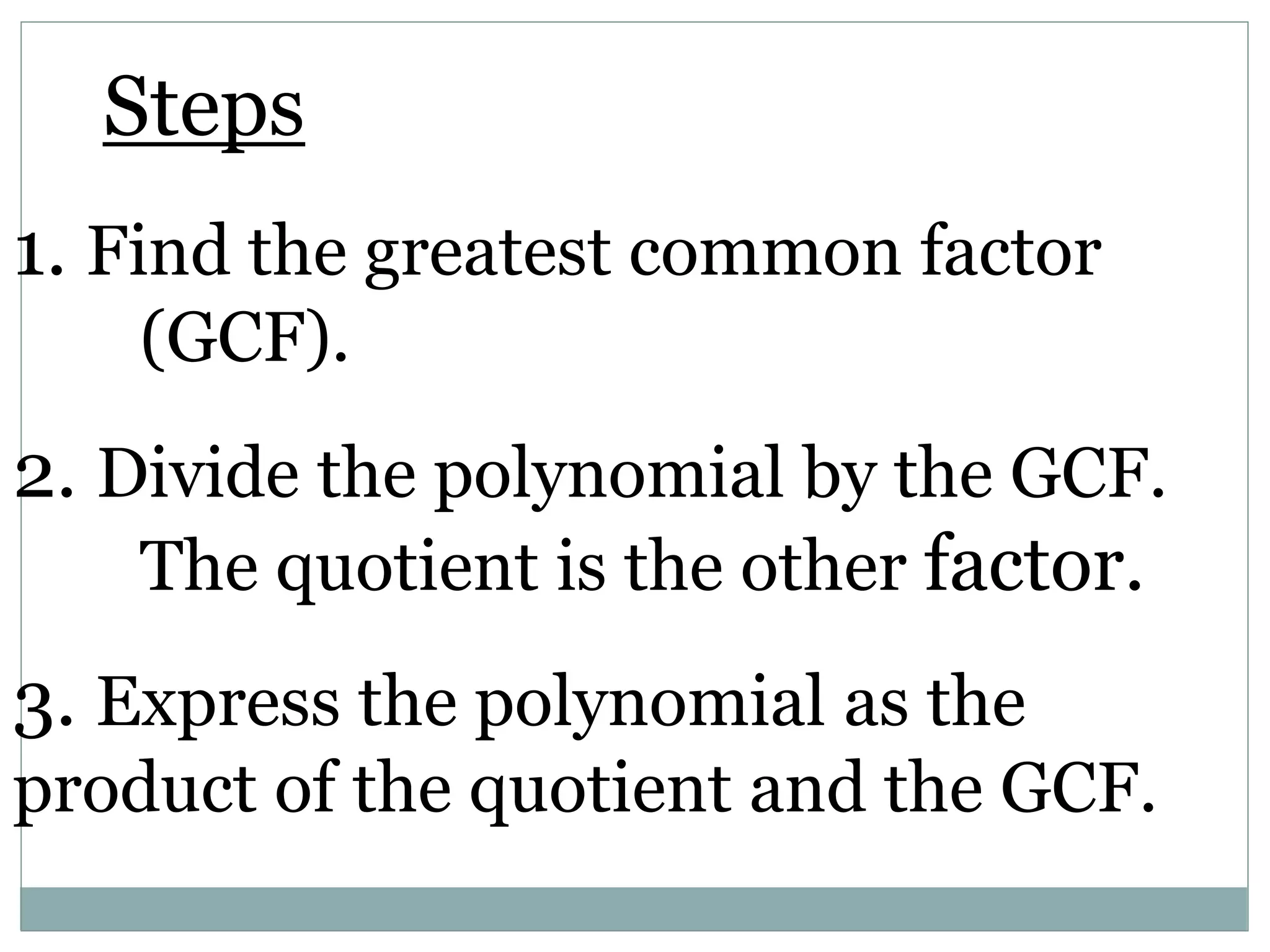 Steps
1. Find the greatest common factor
(GCF).
2. Divide the polynomial by the GCF.
The quotient is the other factor.
3. Express the polynomial as the
product of the quotient and the GCF.
 