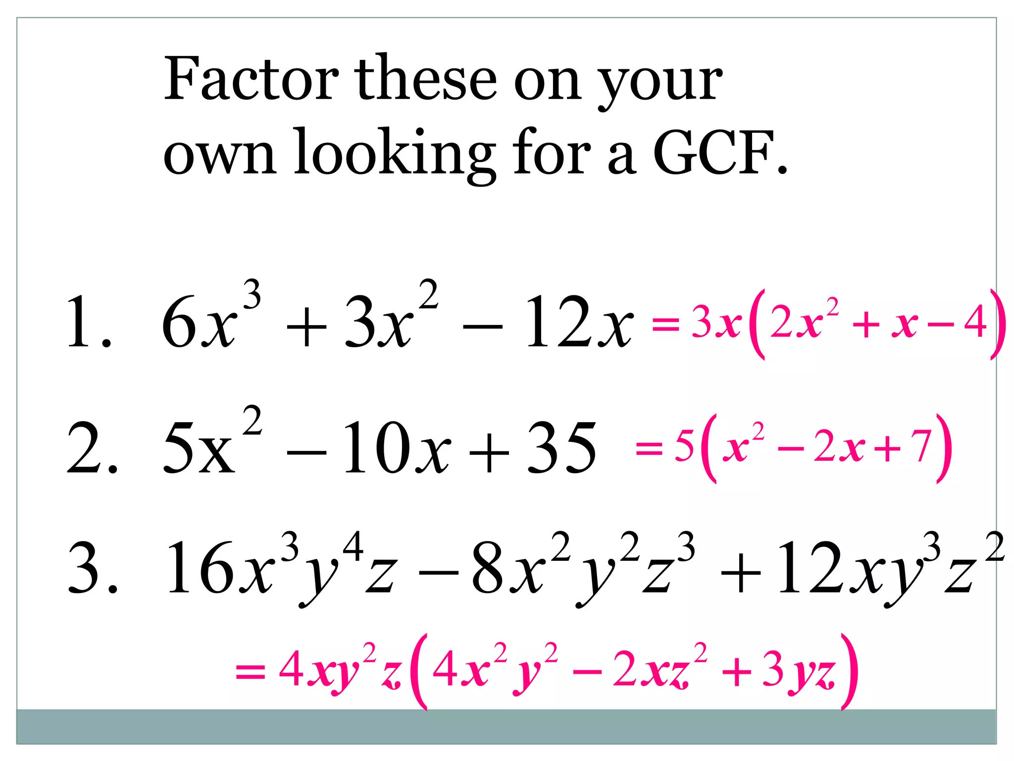 Factor these on your
own looking for a GCF.
1. 6x
3
 3x
2
 12x
2. 5x2
10x  35
3. 16x3
y4
z 8x2
y2
z3
12xy3
z2
 
2
3 2 4
x x x
  
 
2
5 2 7
x x
  
 
2 2 2 2
4 4 2 3
xy z x y xz yz
  
 