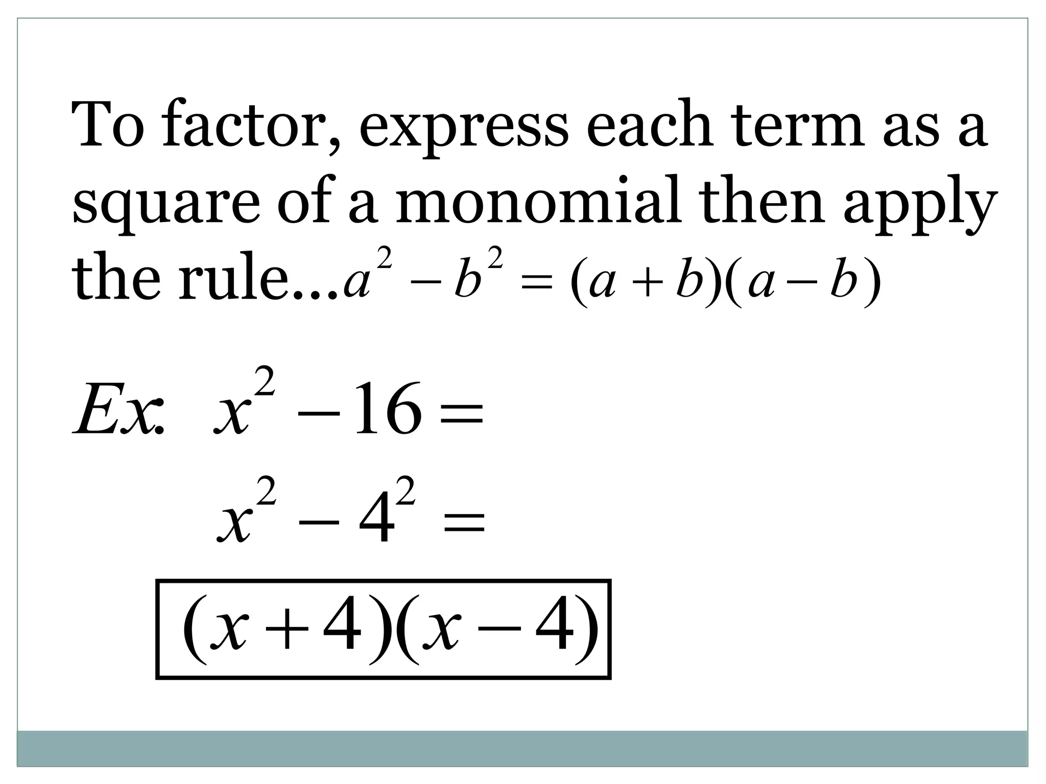 To factor, express each term as a
square of a monomial then apply
the rule...a2
 b2
 (a  b)(a  b)
Ex: x2
16 
x2
 42

(x  4)(x  4)
 