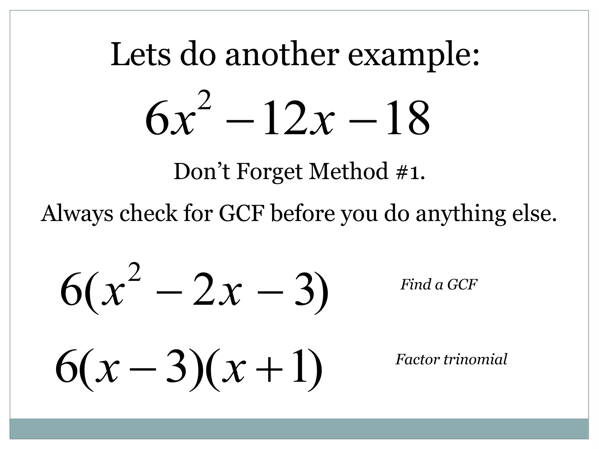 Lets do another example:
6x2
12x 18
6(x2
 2x  3) Find a GCF
6(x  3)(x 1) Factor trinomial
Don’t Forget Method #1.
Always check for GCF before you do anything else.
 