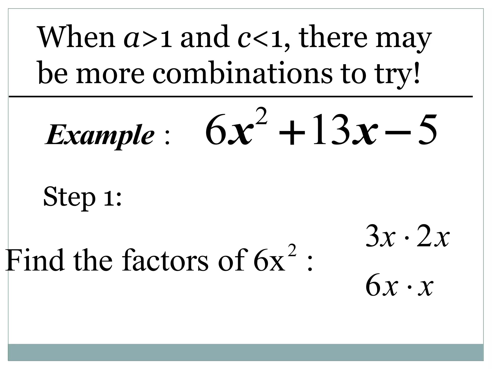 When a>1 and c<1, there may
be more combinations to try!
2
: 6 13 5
Example x x
 
2
Find the factors of 6x :
Step 1:
3x  2x
6x  x
 