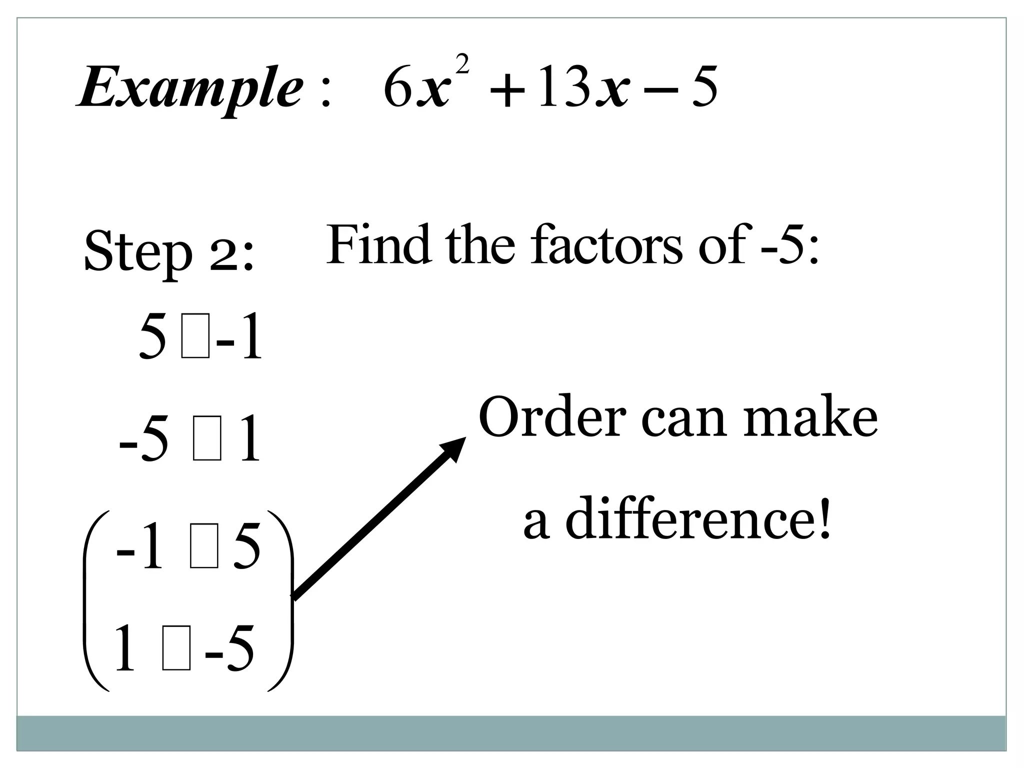 2
: 6 13 5
Example x x
 
Find the factors of -5:
Step 2:
5 -1
-5 1
-1 5
1 -5
 
 
 
 
Order can make
a difference!
 