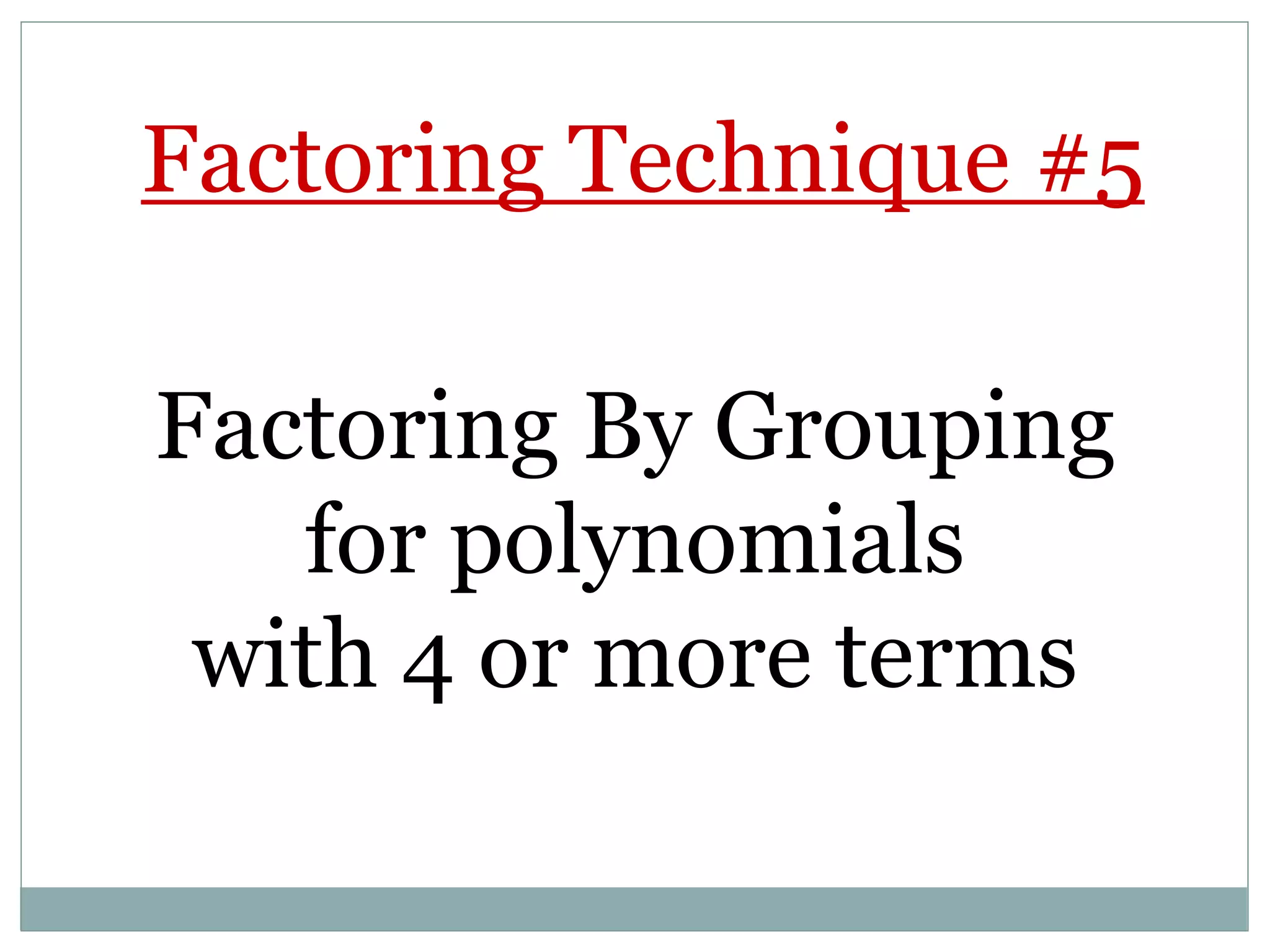 Factoring Technique #5
Factoring By Grouping
for polynomials
with 4 or more terms
 