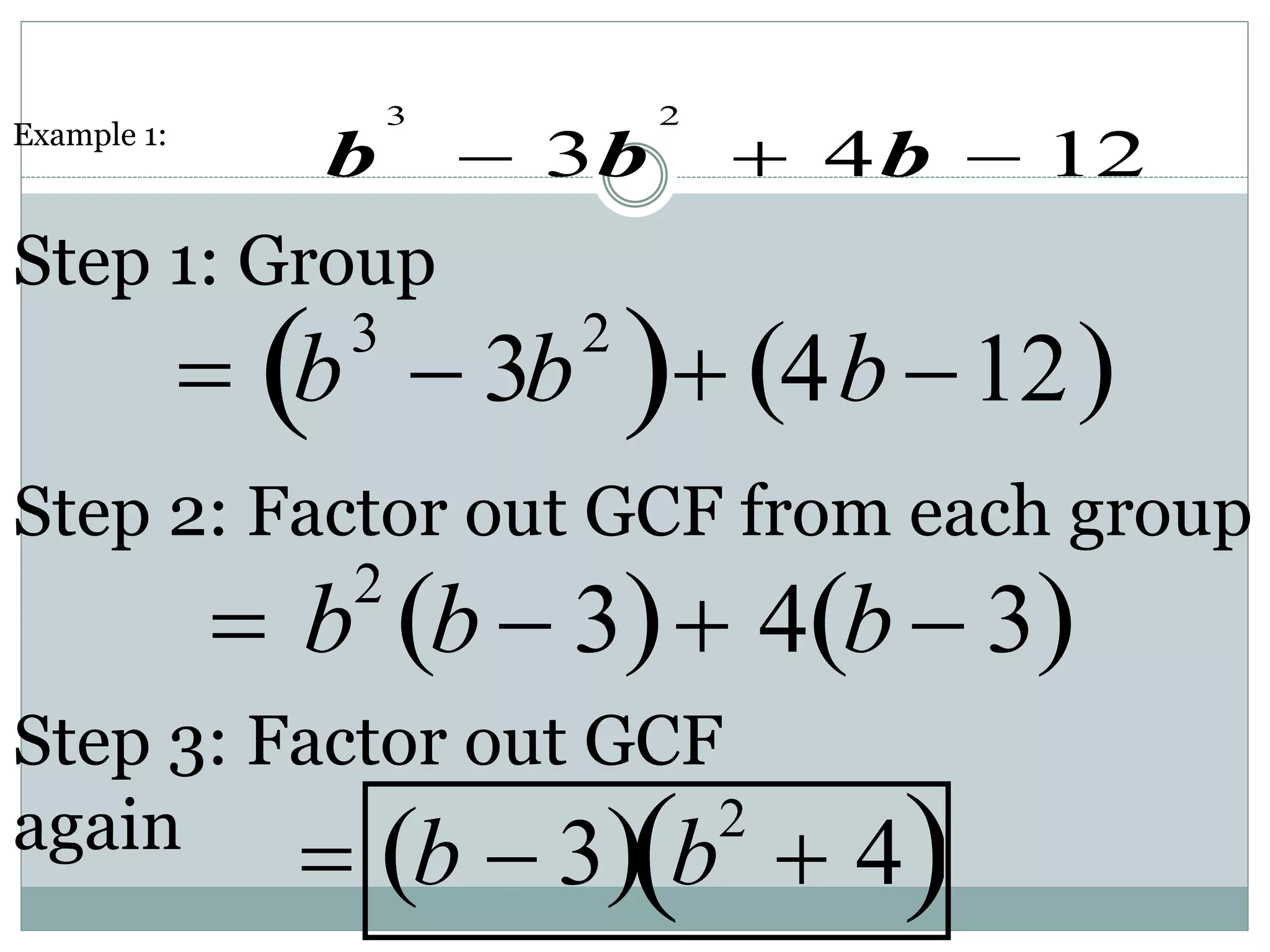 Step 1: Group
3 2
3 4 12
b b b
  
Example 1:
 b3
 3b2
  4b 12
 
Step 2: Factor out GCF from each group
 b2
b  3
  4 b  3
 
Step 3: Factor out GCF
again  b  3
  b2
 4
 
 