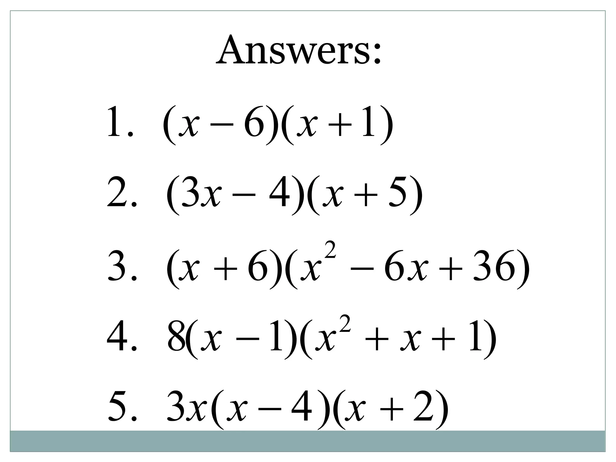 Answers:
1. (x  6)(x 1)
2. (3x  4)(x  5)
3. (x  6)(x2
 6x  36)
4. 8(x 1)(x2
 x  1)
5. 3x(x  4)(x  2)
 