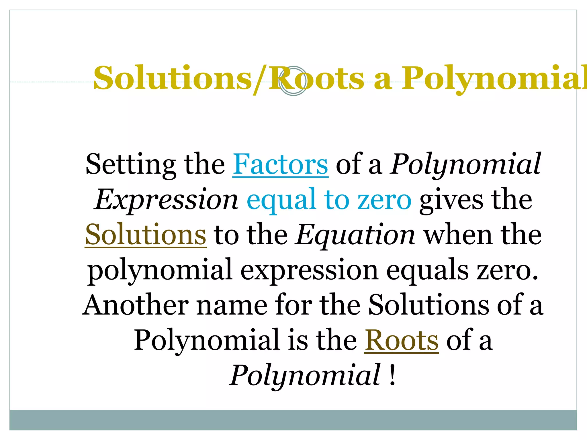 Solutions/Roots a Polynomial
Setting the Factors of a Polynomial
Expression equal to zero gives the
Solutions to the Equation when the
polynomial expression equals zero.
Another name for the Solutions of a
Polynomial is the Roots of a
Polynomial !
 