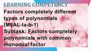 Factors completely different
types of polynomials
(M8AL-Ia-b-1)
Subtask: Factors completely
polynomials with common
monomial factor
 