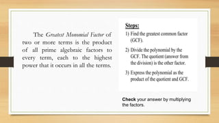 The Greatest Monomial Factor of
two or more terms is the product
of all prime algebraic factors to
every term, each to the highest
power that it occurs in all the terms.
Check your answer by multiplying
the factors.
 
