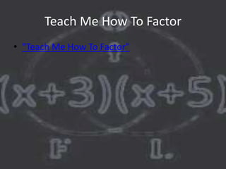 Teach Me How To Factor
• "Teach Me How To Factor"
 