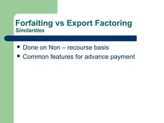 Forfaiting vs Export Factoring
Similarities

 Doneon Non – recourse basis
 Common features for advance payment
 