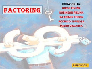 INTEGRANTES:
              JORGE PISUÑA
FACTORING   ROBINSON PISUÑA
             WLADIMIR TOPON
            RODRIGO ESPINOSA
             PEDRO VISCARRA




                     EJERCICIOS
 
