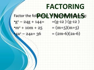 FACTORING
              POLYNOMIALS
Factor the following: Factor the following:
•g2 – 24g + 144=      =(g-12 ) (g-12 )
•m2 + 10m + 25        = (m+5)(m+5)
•4a2 – 24a+ 36        = (2m-6)(2a-6)
 