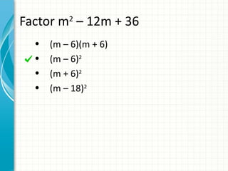 Factor m – 12m + 36
          2


  •   (m – 6)(m + 6)
  •   (m – 6)2
  •   (m + 6)2
  •   (m – 18)2
 