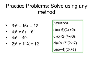 Practice Problems: Solve using any
              method

                     Solutions:
•   3x2 – 16x – 12
                     a)(x-6)(3x+2)
•   4x2 + 5x – 6
•   4x2 – 49         c) (x+2)(4x-3)

•   2x2 + 11X + 12   d)(2x+7)(2x-7)
                     e)(x+4)(2x+3)
 