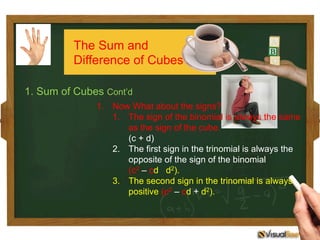 1. Sum of Cubes Cont’d
1.  Now What about the signs?
1.  The sign of the binomial is always the same
as the sign of the cube.
(c + d)
2.  The first sign in the trinomial is always the
opposite of the sign of the binomial
(c2 – cd d2).
3.  The second sign in the trinomial is always
positive (c2 – cd + d2).
The Sum and
Difference of Cubes
 