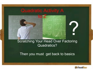 Scratching Your Head Over Factoring
Quadratics?
Then you must get back to basics
Quadratic Activity A
to Z
?
 