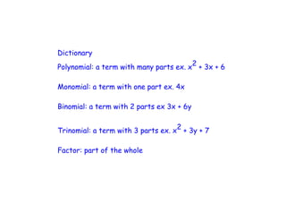 Dictionary
Polynomial: a term with many parts ex. x 2 + 3x + 6


Monomial: a term with one part ex. 4x

Binomial: a term with 2 parts ex 3x + 6y


Trinomial: a term with 3 parts ex. x 2 + 3y + 7


Factor: part of the whole
 