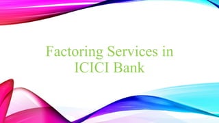 Factoring Services in 
ICICI Bank 
 