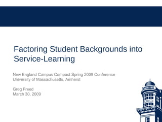 Factoring Student Backgrounds into
Service-Learning
New England Campus Compact Spring 2009 Conference
University of Massachusetts, Amherst
Greg Freed
March 30, 2009
 