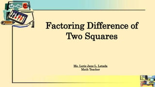 Factoring Difference of
Two Squares
Ms. Lorie Jane L. Letada
Math Teacher
 