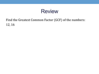 Review
Find the Greatest Common Factor (GCF) of the numbers:
12, 16
 